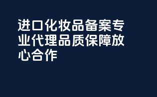 进口化妆品备案，专业代理，品质保障，放心合作！