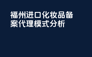 福州进口化妆品备案代理模式分析