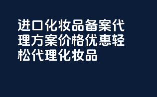 进口化妆品备案代理方案价格优惠，轻松代理化妆品！