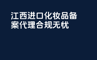 江西进口化妆品备案代理，合规无忧！