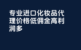 专业进口化妆品代理，价格低，佣金高，利润多