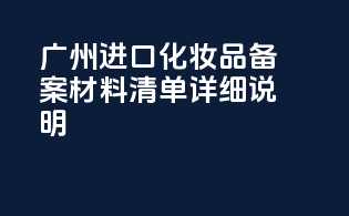 广州进口化妆品备案材料清单详细说明
