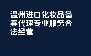 温州进口化妆品备案代理，专业服务，合法经营！