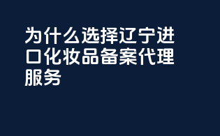 为什么选择辽宁进口化妆品备案代理服务