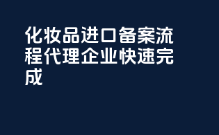 化妆品进口备案流程，代理企业快速完成