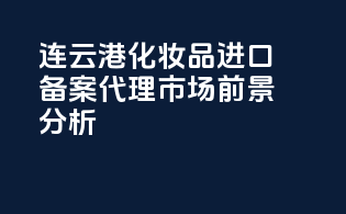 连云港化妆品进口备案代理市场前景分析