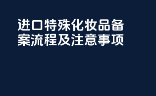 进口特殊化妆品备案流程及注意事项