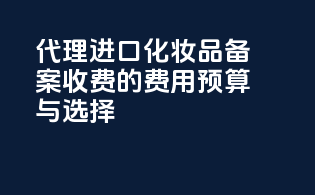 代理进口化妆品备案收费的费用预算与选择