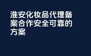 淮安化妆品代理备案合作，安全可靠的方案