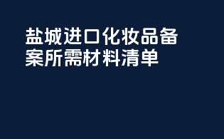 盐城进口化妆品备案所需材料清单