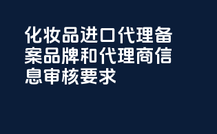 化妆品进口代理备案品牌和代理商信息审核要求