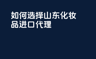 如何选择山东化妆品进口代理