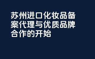 苏州进口化妆品备案代理，与优质品牌合作的开始！