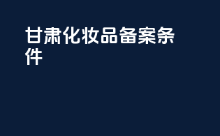 甘肃化妆品备案条件