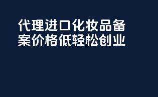 代理进口化妆品备案价格低，轻松创业！