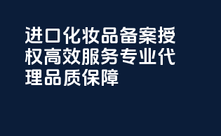 进口化妆品备案授权，高效服务，专业代理，品质保障！