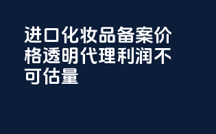 进口化妆品备案价格透明，代理利润不可估量！