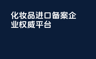 化妆品进口备案，企业权威平台