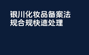 银川化妆品备案，法规合规快速处理！