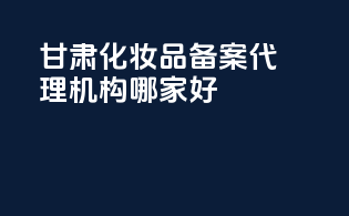甘肃化妆品备案代理机构哪家好