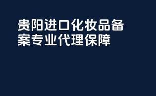 贵阳进口化妆品备案，专业代理保障