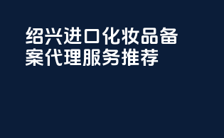 绍兴进口化妆品备案代理服务推荐