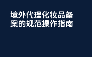 境外代理化妆品备案的规范操作指南