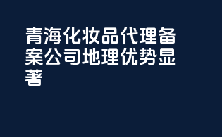 青海化妆品代理备案公司，地理优势显著
