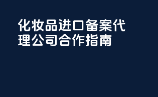 化妆品进口备案代理公司合作指南