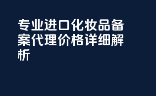 专业进口化妆品备案代理价格详细解析