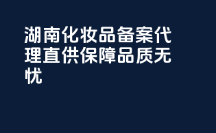 湖南化妆品备案代理，直供保障，品质无忧！