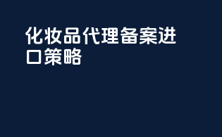 化妆品代理备案进口策略