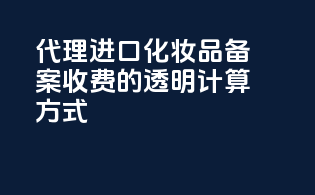 代理进口化妆品备案收费的透明计算方式