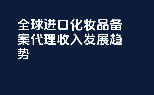 全球进口化妆品备案代理收入发展趋势