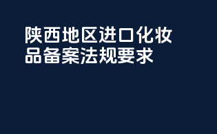 陕西地区进口化妆品备案法规要求