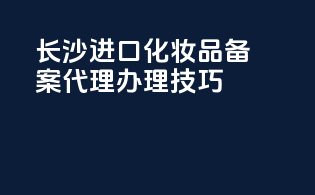 长沙进口化妆品备案代理办理技巧