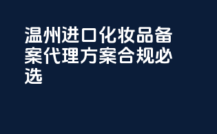 温州进口化妆品备案，代理方案，合规必选！