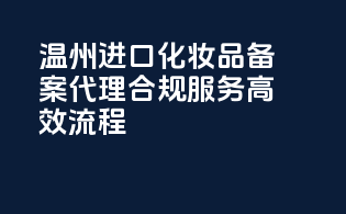 温州进口化妆品备案代理，合规服务，高效流程！