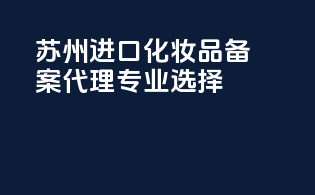 苏州进口化妆品备案代理，专业选择