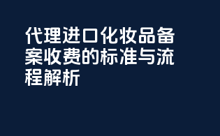 代理进口化妆品备案收费的标准与流程解析