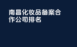 南昌化妆品备案合作公司排名