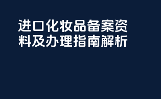 进口化妆品备案资料及办理指南解析