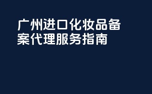 广州进口化妆品备案代理服务指南