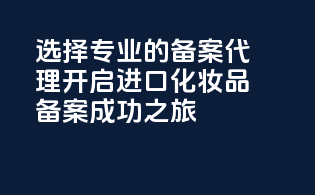 选择专业的备案代理，开启进口化妆品备案成功之旅
