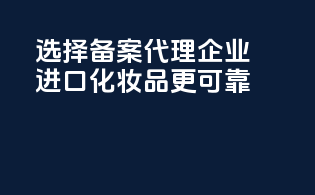 选择备案代理企业，进口化妆品更可靠