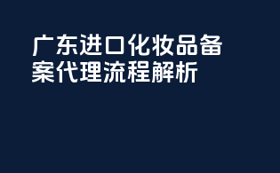 广东进口化妆品备案代理流程解析