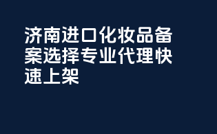 济南进口化妆品备案，选择专业代理，快速上架！