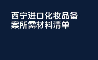 西宁进口化妆品备案所需材料清单