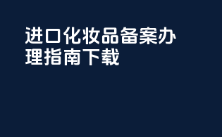 进口化妆品备案办理指南PDF下载