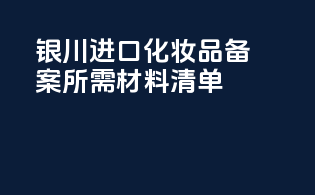 银川进口化妆品备案所需材料清单